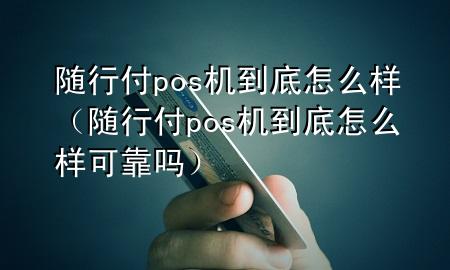 随行付pos机到底怎么样(随行付pos机到底怎么样可靠吗)