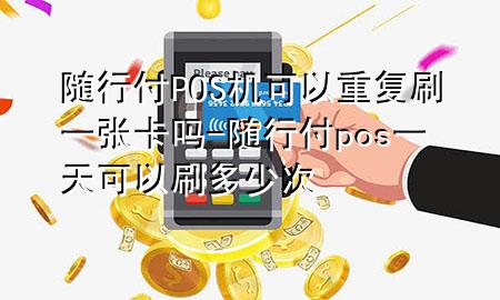 随行付POS机可以重复刷一张卡吗-随行付pos一天可以刷多少次