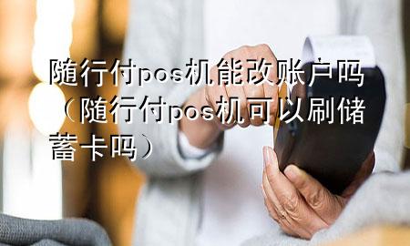 随行付pos机能改账户吗(随行付pos机可以刷储蓄卡吗)