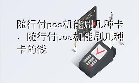 随行付pos机能刷几种卡,随行付pos机能刷几种卡的钱