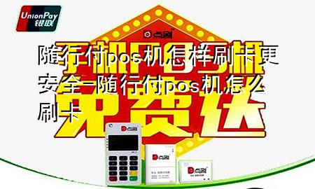 随行付pos机怎样刷卡更安全-随行付pos机怎么刷卡