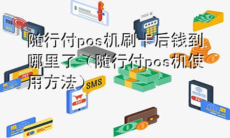 随行付pos机刷卡后钱到哪里了(随行付pos机使用方法)