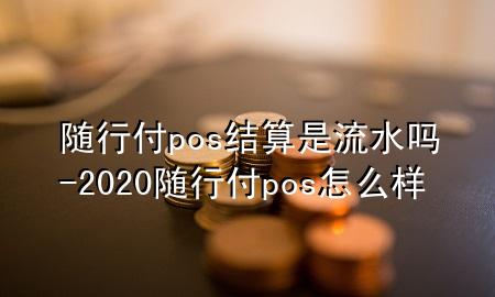 随行付pos结算是流水吗-2020随行付pos怎么样