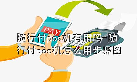 随行付pos机有用吗-随行付pos机怎么用步骤图