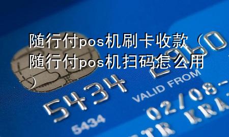 随行付pos机刷卡收款(随行付pos机扫码怎么用)
