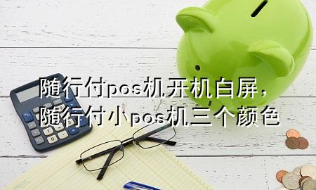 随行付pos机开机白屏,随行付小pos机三个颜色