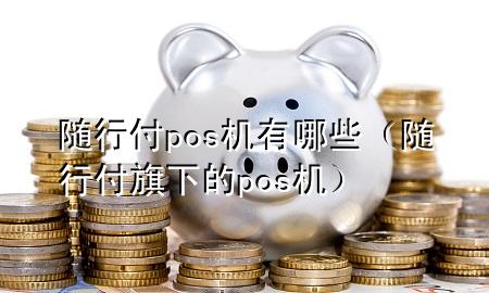 随行付pos机有哪些(随行付旗下的pos机)