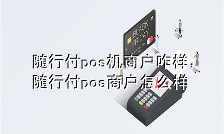 随行付pos机商户咋样,随行付pos商户怎么样
