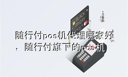 随行付pos机代理哪家好,随行付旗下的pos机