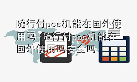 随行付pos机能在国外使用吗-随行付pos机能在国外使用吗安全吗