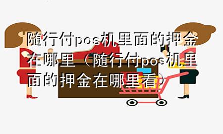 随行付pos机里面的押金在哪里(随行付pos机里面的押金在哪里看)