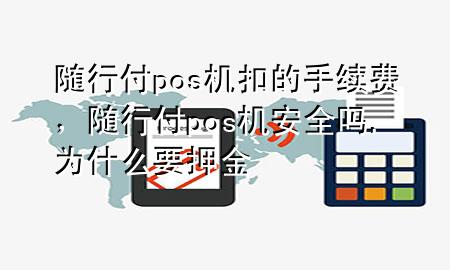 随行付pos机扣的手续费,随行付pos机安全吗,为什么要押金