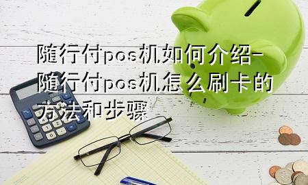 随行付pos机如何介绍-随行付pos机怎么刷卡的方法和步骤