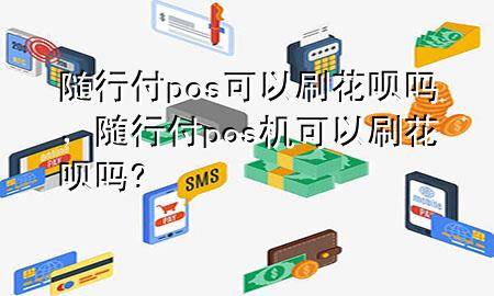 随行付pos可以刷花呗吗,随行付pos机可以刷花呗吗?