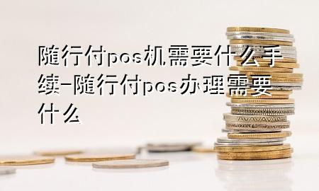 随行付pos机需要什么手续-随行付pos办理需要什么