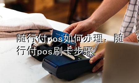 随行付pos如何办理,随行付pos刷卡步骤