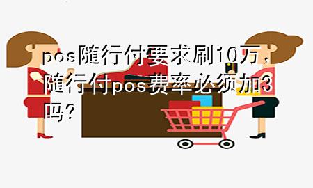 pos随行付要求刷10万,随行付pos费率必须加3吗?