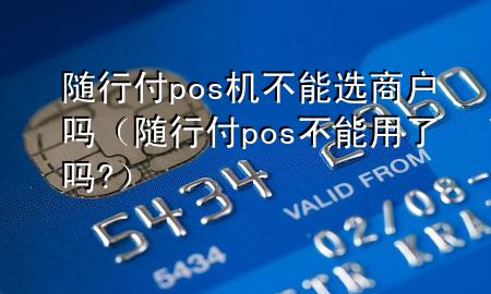 随行付pos机不能选商户吗(随行付pos不能用了吗?)