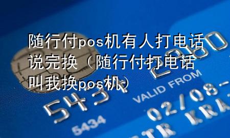 随行付pos机有人打电话说完换(随行付打电话叫我换pos机)
