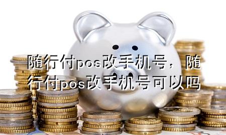 随行付pos改手机号,随行付pos改手机号可以吗