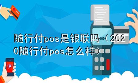 随行付pos是银联吗(2020随行付pos怎么样)