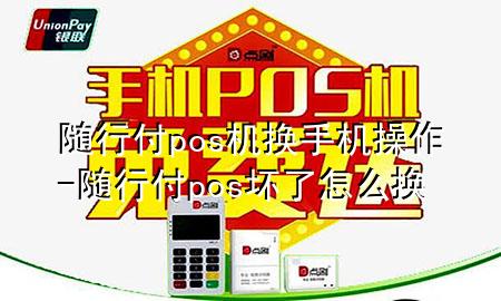 随行付pos机换手机操作-随行付pos坏了怎么换