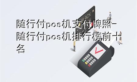 随行付pos机支付牌照-随行付pos机排行榜前十名