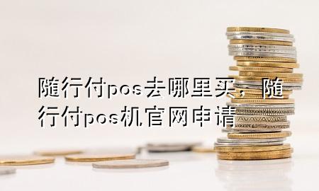 随行付pos去哪里买,随行付pos机官网申请