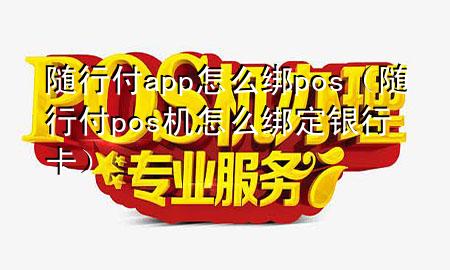 随行付app怎么绑pos（随行付pos机怎么绑定银行卡）