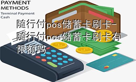 随行付pos储蓄卡刷卡-随行付pos储蓄卡刷卡有限额吗