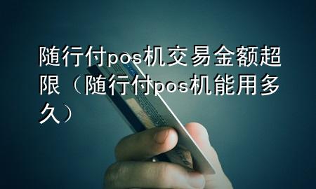 随行付pos机交易金额超限(随行付pos机能用多久)