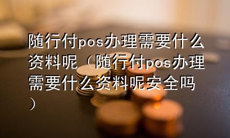 随行付pos办理需要什么资料呢(随行付pos办理需要什么资料呢安全吗)