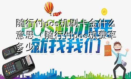 随行付pos机刷卡金什么意思(随行付pos机费率多少)