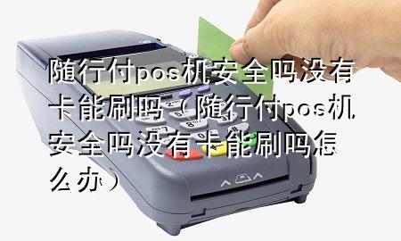 随行付pos机安全吗没有卡能刷吗(随行付pos机安全吗没有卡能刷吗怎么办)