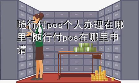 随行付pos个人办理在哪里-随行付pos在哪里申请