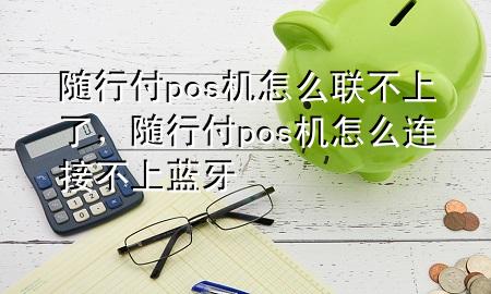 随行付pos机怎么联不上了,随行付pos机怎么连接不上蓝牙