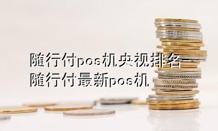 随行付pos机央视排名-随行付最新pos机