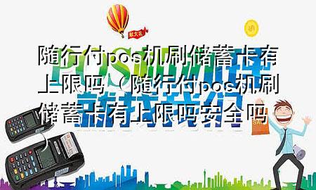 随行付pos机刷储蓄卡有上限吗(随行付pos机刷储蓄卡有上限吗安全吗)
