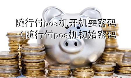 随行付pos机开机要密码(随行付pos机初始密码)
