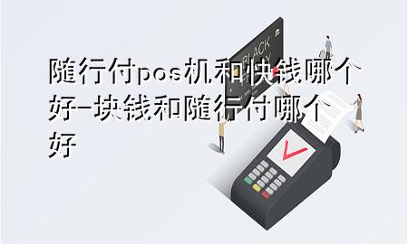 随行付pos机和快钱哪个好-块钱和随行付哪个好