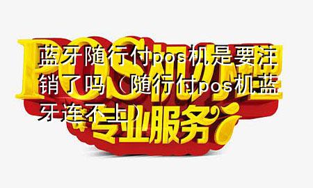蓝牙随行付pos机是要注销了吗(随行付pos机蓝牙连不上)