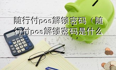 随行付pos解锁密码(随行付pos解锁密码是什么)