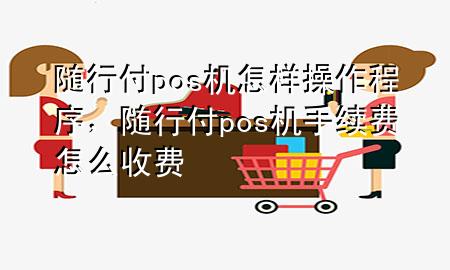 随行付pos机怎样操作程序，随行付pos机手续费怎么收费