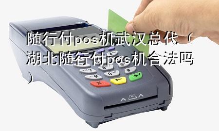 随行付pos机武汉总代(湖北随行付pos机合法吗)