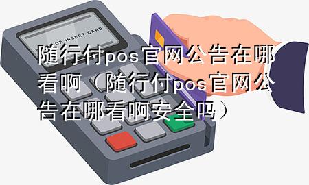 随行付pos官网公告在哪看啊(随行付pos官网公告在哪看啊安全吗)