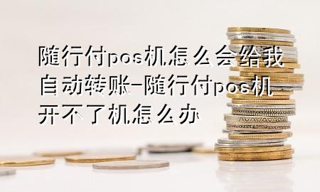 随行付pos机怎么会给我自动转账-随行付pos机开不了机怎么办