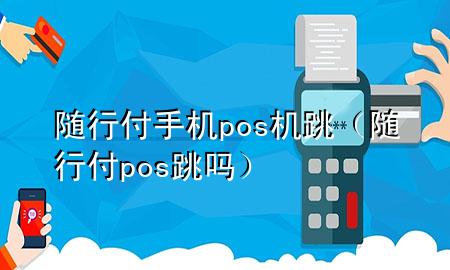 随行付手机pos机跳(随行付pos跳吗)