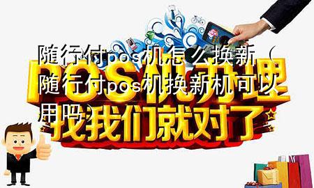随行付pos机怎么换新(随行付pos机换新机可以用吗)