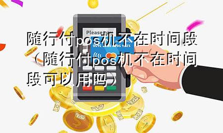 随行付pos机不在时间段(随行付pos机不在时间段可以用吗)