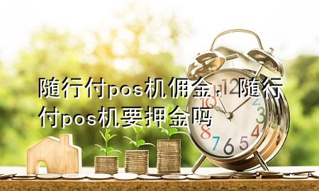 随行付pos机佣金,随行付pos机要押金吗